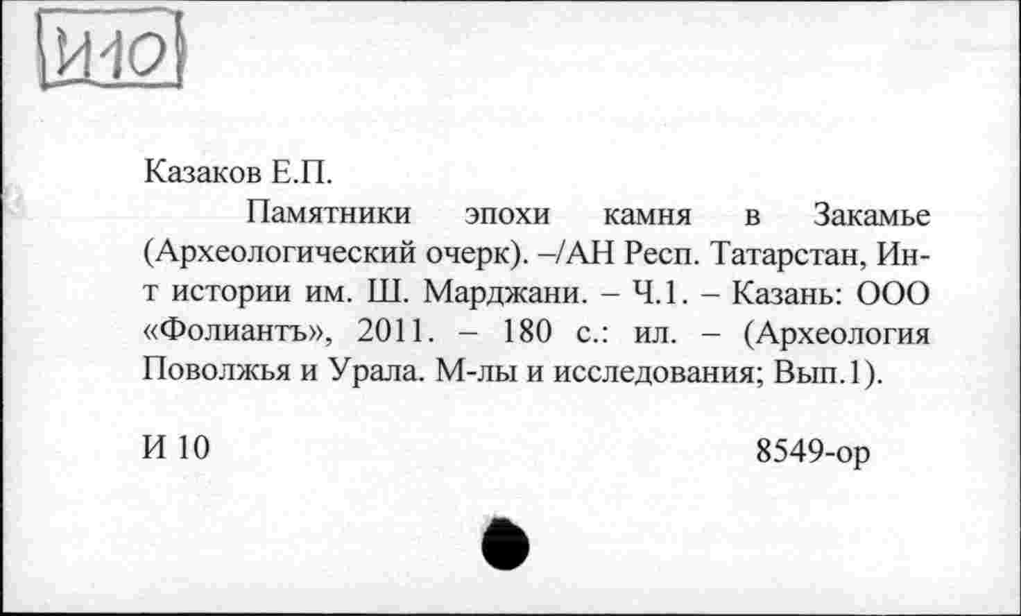 ﻿[iwt
Казаков Е.П.
Памятники эпохи камня в Закамье (Археологический очерк). -/АН Респ. Татарстан, Ин-т истории им. Ш. Марджани. - 4.1. - Казань: ООО «Фолиантъ», 2011. - 180 с.: ил. - (Археология Поволжья и Урала. М-лы и исследования; Вып.1).
И 10
8549-ор